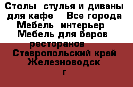 Столы, стулья и диваны для кафе. - Все города Мебель, интерьер » Мебель для баров, ресторанов   . Ставропольский край,Железноводск г.